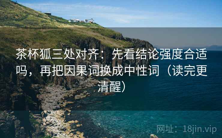 茶杯狐三处对齐:先看结论强度合适吗,再把因果词换成中性词(读完更清醒) 茶杯狐三处对齐:先看结论强度合适吗,再把因果词换成中性词(读完更清醒)