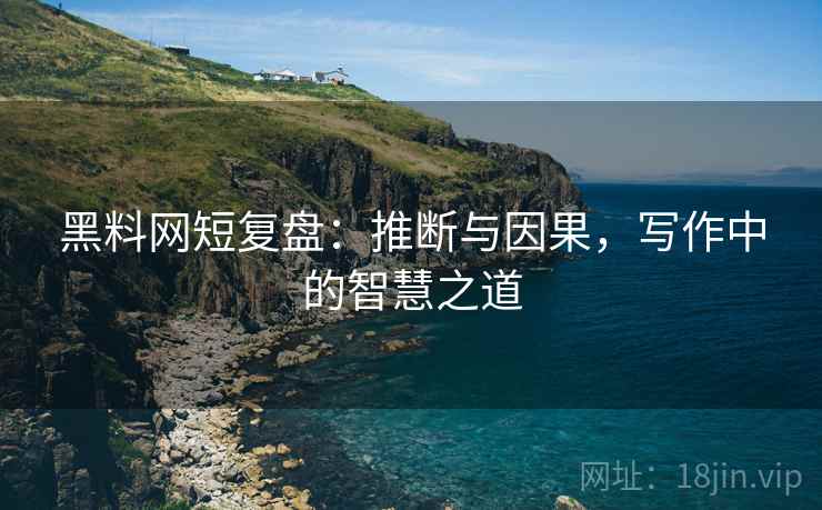 黑料网短复盘:推断与因果,写作中的智慧之道 黑料网短复盘:推断与因果,写作中的智慧之道