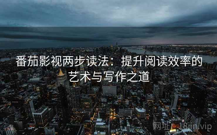 番茄影视两步读法:提升阅读效率的艺术与写作之道 番茄影视两步读法:提升阅读效率的艺术与写作之道