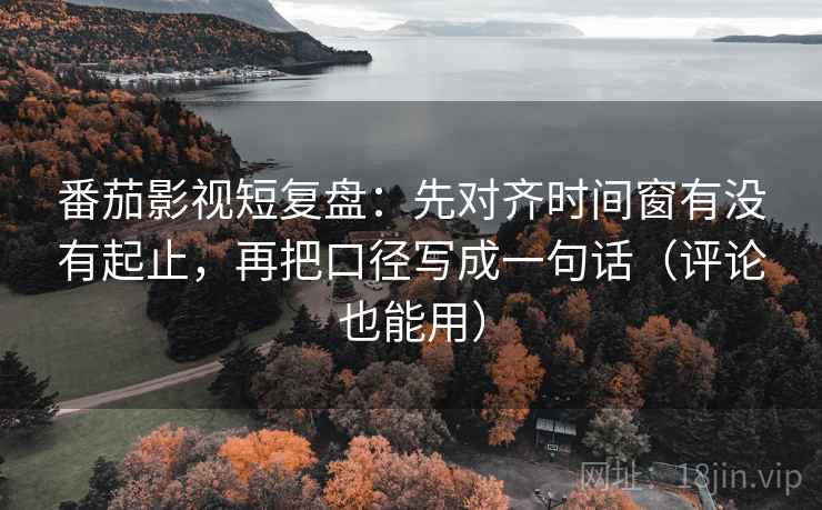 番茄影视短复盘:先对齐时间窗有没有起止,再把口径写成一句话(评论也能用) 番茄影视短复盘:先对齐时间窗有没有起止,再把口径写成一句话(评论也能用)