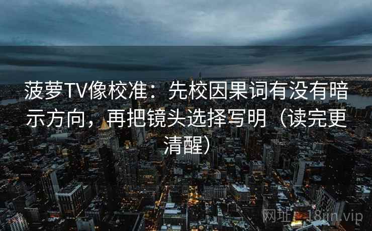 菠萝TV像校准:先校因果词有没有暗示方向,再把镜头选择写明(读完更清醒) 菠萝TV像校准:先校因果词有没有暗示方向,再把镜头选择写明(读完更清醒)