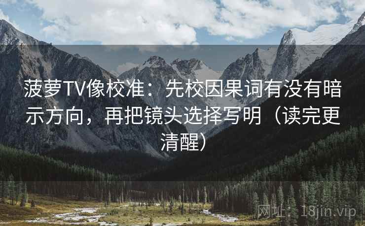 菠萝TV像校准:先校因果词有没有暗示方向,再把镜头选择写明(读完更清醒) 菠萝TV像校准:先校因果词有没有暗示方向,再把镜头选择写明(读完更清醒)