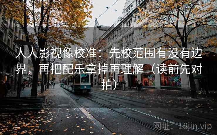 人人影视像校准:先校范围有没有边界,再把配乐拿掉再理解(读前先对拍) 人人影视像校准:先校范围有没有边界,再把配乐拿掉再理解(读前先对拍)