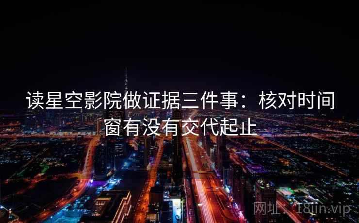 读星空影院做证据三件事:核对时间窗有没有交代起止 读星空影院做证据三件事:核对时间窗有没有交代起止