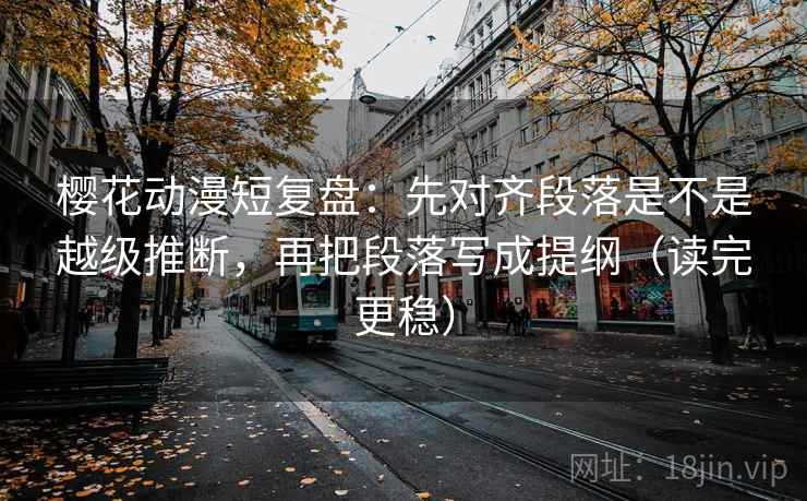 樱花动漫短复盘：先对齐段落是不是越级推断，再把段落写成提纲（读完更稳）