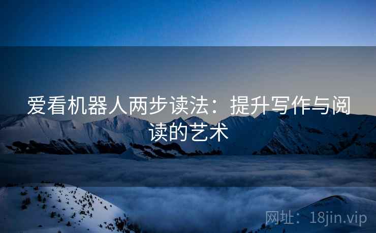爱看机器人两步读法：提升写作与阅读的艺术