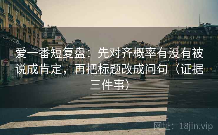 爱一番短复盘：先对齐概率有没有被说成肯定，再把标题改成问句（证据三件事）