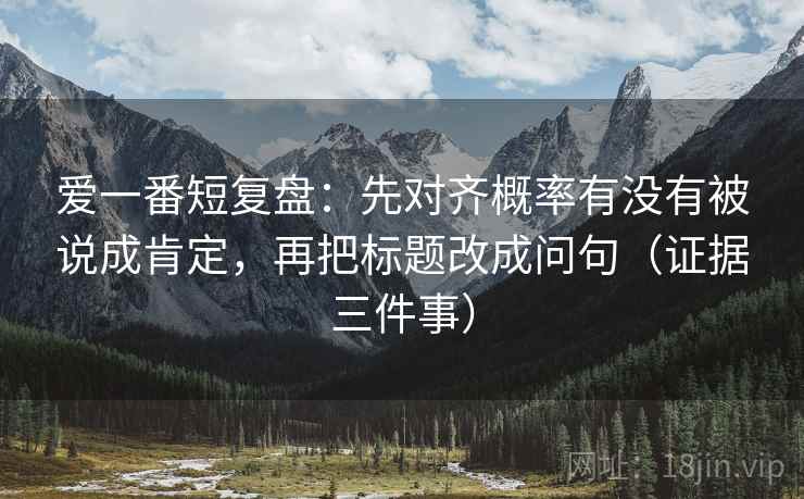 爱一番短复盘:先对齐概率有没有被说成肯定,再把标题改成问句(证据三件事) 爱一番短复盘:先对齐概率有没有被说成肯定,再把标题改成问句(证据三件事)