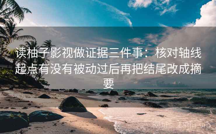 读柚子影视做证据三件事:核对轴线起点有没有被动过后再把结尾改成摘要 读柚子影视做证据三件事:核对轴线起点有没有被动过后再把结尾改成摘要