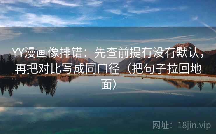 YY漫画像排错：先查前提有没有默认，再把对比写成同口径（把句子拉回地面）