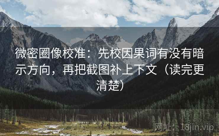 微密圈像校准:先校因果词有没有暗示方向,再把截图补上下文(读完更清楚) 微密圈像校准:先校因果词有没有暗示方向,再把截图补上下文(读完更清楚)