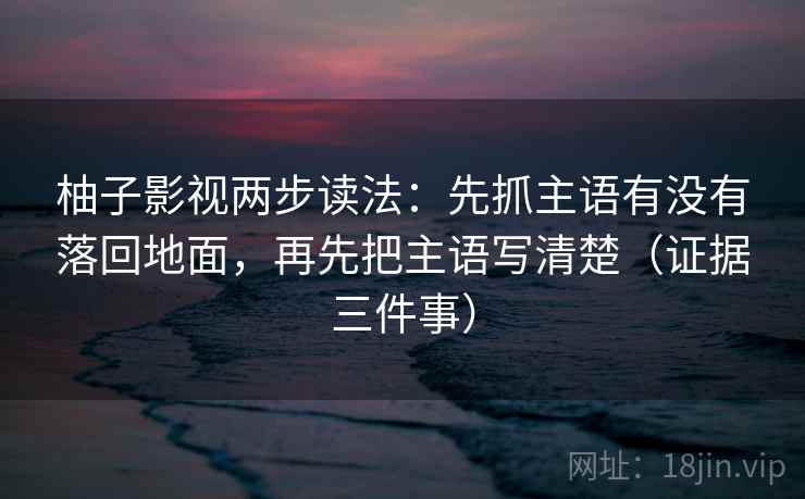 柚子影视两步读法:先抓主语有没有落回地面,再先把主语写清楚(证据三件事) 柚子影视两步读法:先抓主语有没有落回地面,再先把主语写清楚(证据三件事)