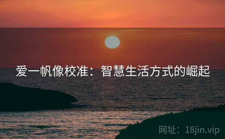 爱一帆像校准:智慧生活方式的崛起 爱一帆像校准:智慧生活方式的崛起