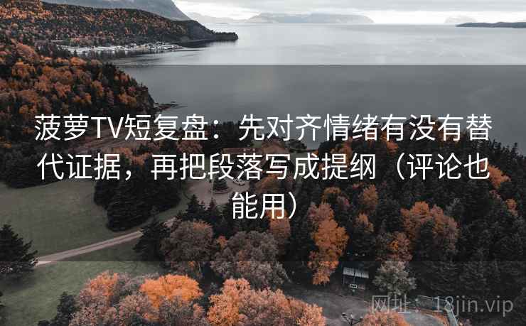 菠萝TV短复盘:先对齐情绪有没有替代证据,再把段落写成提纲(评论也能用) 菠萝TV短复盘:先对齐情绪有没有替代证据,再把段落写成提纲(评论也能用)