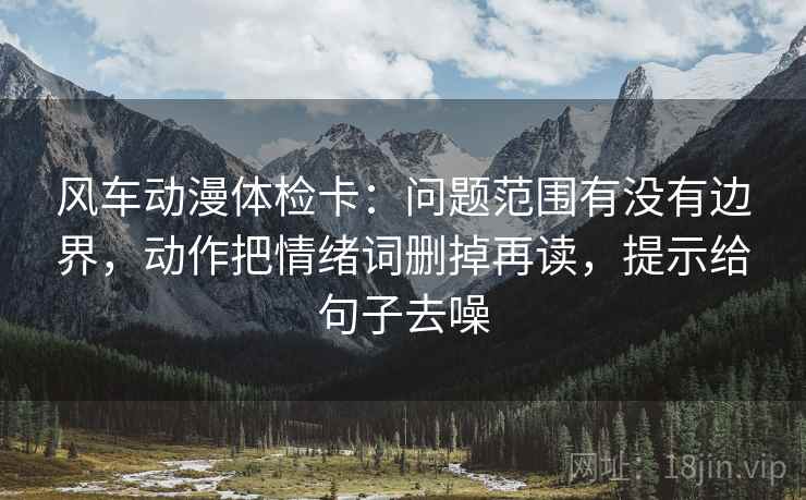 风车动漫体检卡:问题范围有没有边界,动作把情绪词删掉再读,提示给句子去噪 风车动漫体检卡:问题范围有没有边界,动作把情绪词删掉再读,提示给句子去噪