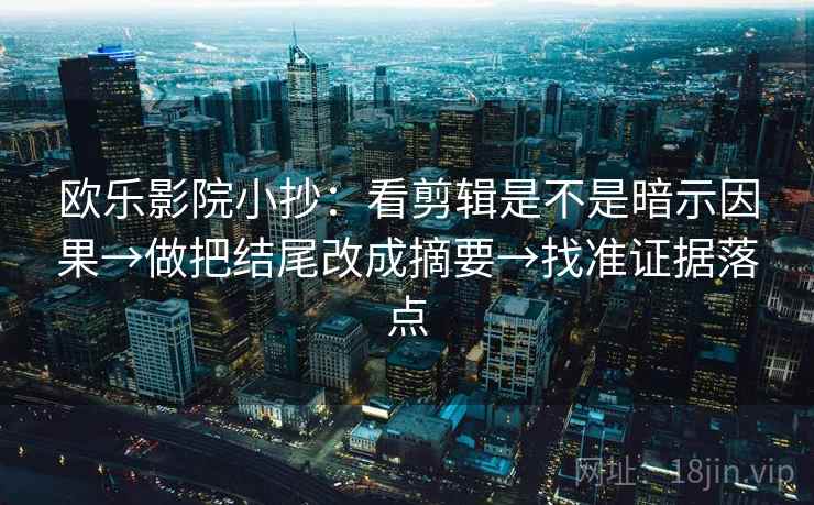 欧乐影院小抄:看剪辑是不是暗示因果→做把结尾改成摘要→找准证据落点 欧乐影院小抄:看剪辑是不是暗示因果→做把结尾改成摘要→找准证据落点