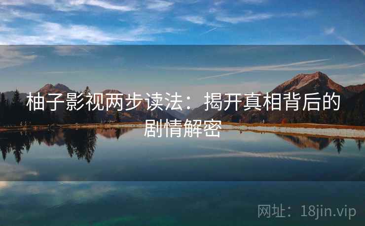 柚子影视两步读法:揭开真相背后的剧情解密 柚子影视两步读法:揭开真相背后的剧情解密