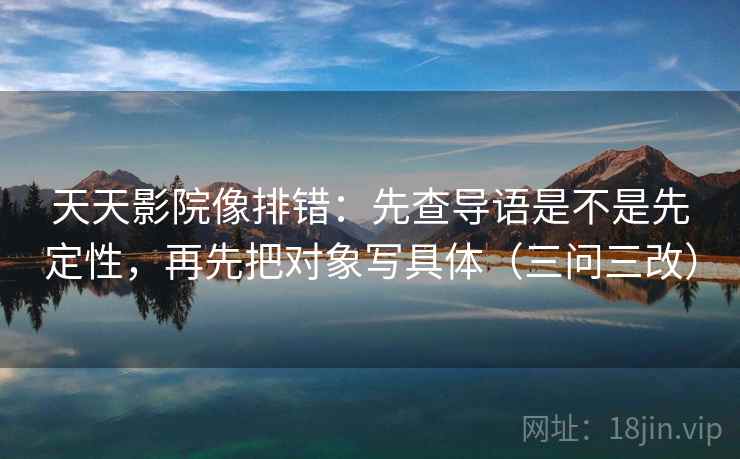 天天影院像排错:先查导语是不是先定性,再先把对象写具体(三问三改) 天天影院像排错:先查导语是不是先定性,再先把对象写具体(三问三改)