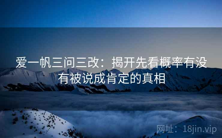 爱一帆三问三改:揭开先看概率有没有被说成肯定的真相 爱一帆三问三改:揭开先看概率有没有被说成肯定的真相