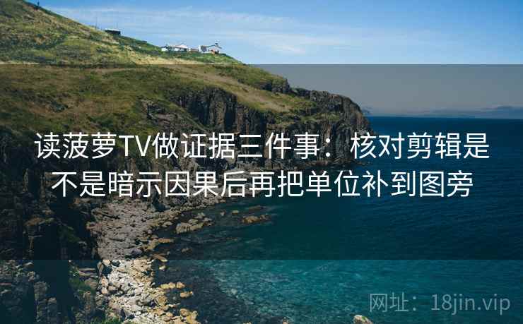 读菠萝TV做证据三件事:核对剪辑是不是暗示因果后再把单位补到图旁 读菠萝TV做证据三件事:核对剪辑是不是暗示因果后再把单位补到图旁