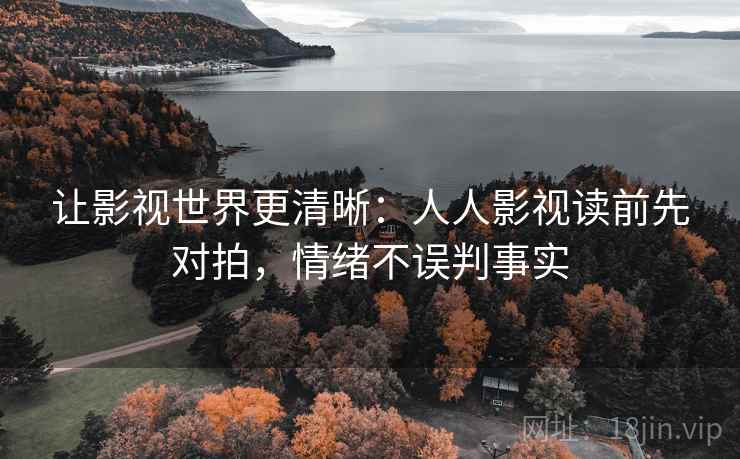 让影视世界更清晰:人人影视读前先对拍,情绪不误判事实 让影视世界更清晰:人人影视读前先对拍,情绪不误判事实