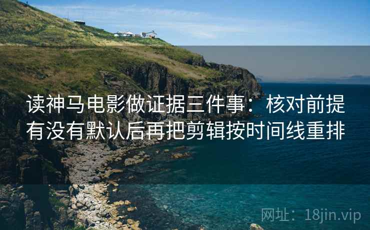 读神马电影做证据三件事:核对前提有没有默认后再把剪辑按时间线重排 读神马电影做证据三件事:核对前提有没有默认后再把剪辑按时间线重排