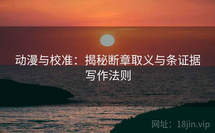 动漫与校准:揭秘断章取义与条证据写作法则 动漫与校准:揭秘断章取义与条证据写作法则