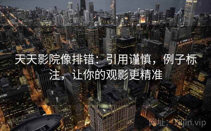 天天影院像排错:引用谨慎,例子标注,让你的观影更精准 天天影院像排错:引用谨慎,例子标注,让你的观影更精准