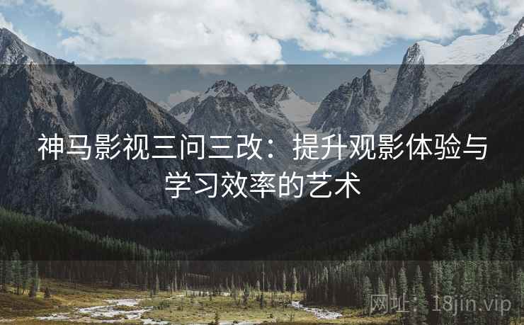 神马影视三问三改:提升观影体验与学习效率的艺术 神马影视三问三改:提升观影体验与学习效率的艺术