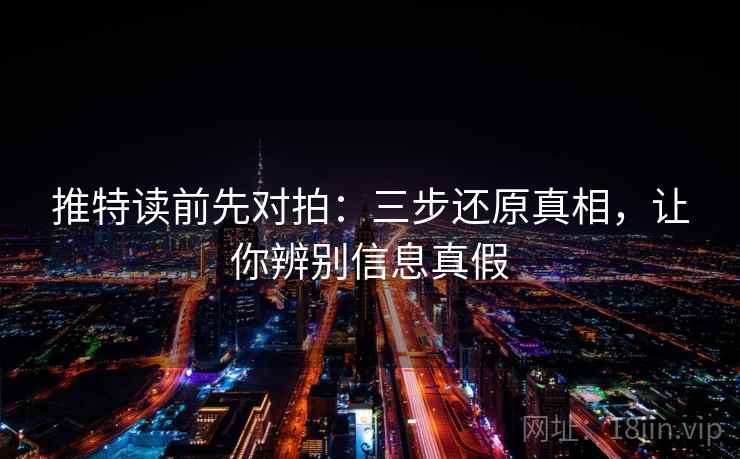 推特读前先对拍:三步还原真相,让你辨别信息真假 推特读前先对拍:三步还原真相,让你辨别信息真假