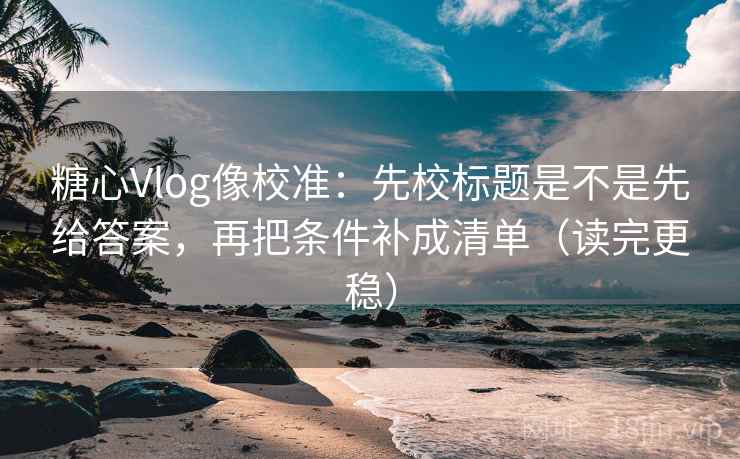 糖心Vlog像校准:先校标题是不是先给答案,再把条件补成清单(读完更稳) 糖心Vlog像校准:先校标题是不是先给答案,再把条件补成清单(读完更稳)