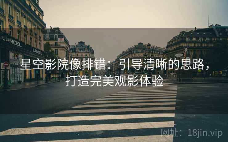 星空影院像排错:引导清晰的思路,打造完美观影体验 星空影院像排错:引导清晰的思路,打造完美观影体验
