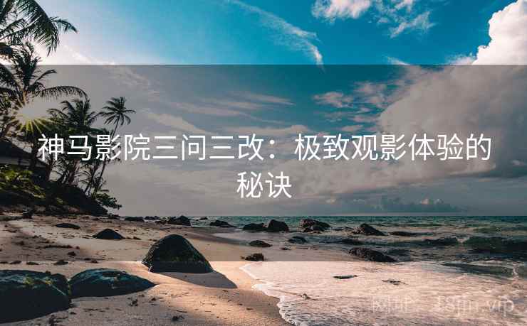 神马影院三问三改：极致观影体验的秘诀