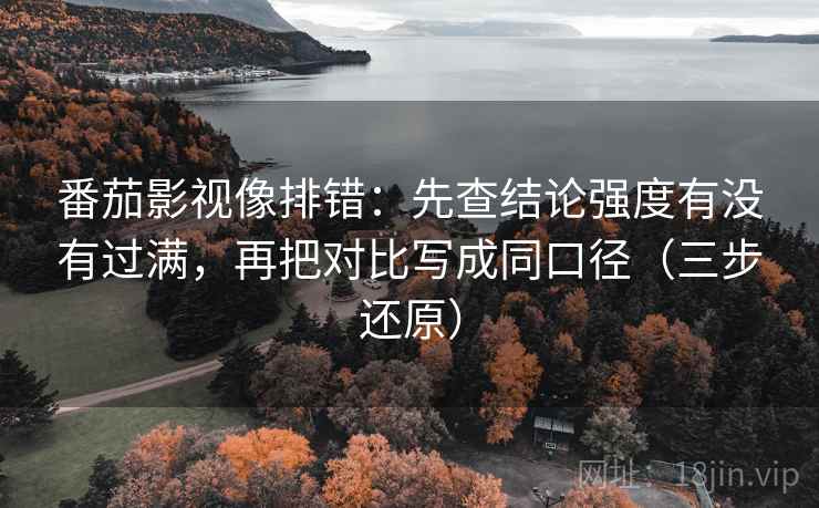 番茄影视像排错：先查结论强度有没有过满，再把对比写成同口径（三步还原）