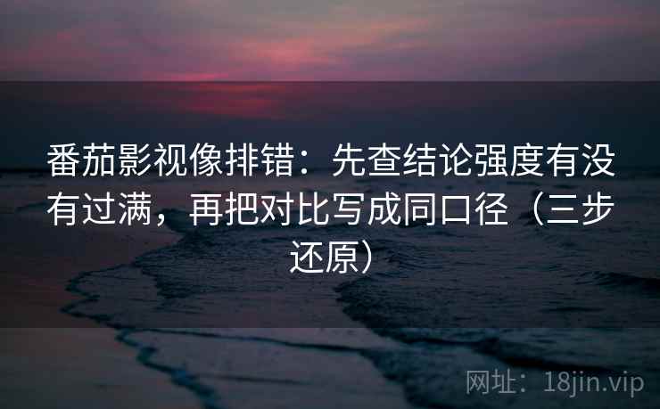 番茄影视像排错:先查结论强度有没有过满,再把对比写成同口径(三步还原) 番茄影视像排错:先查结论强度有没有过满,再把对比写成同口径(三步还原)