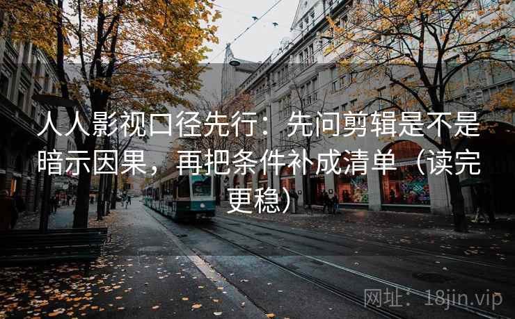 人人影视口径先行：先问剪辑是不是暗示因果，再把条件补成清单（读完更稳）