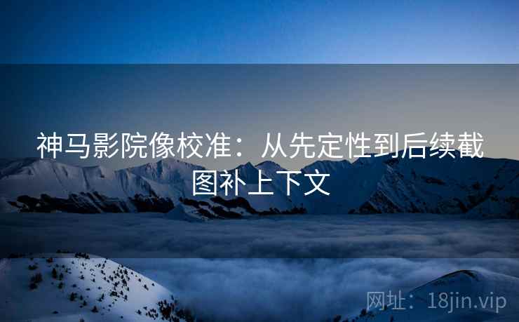 神马影院像校准:从先定性到后续截图补上下文 神马影院像校准:从先定性到后续截图补上下文