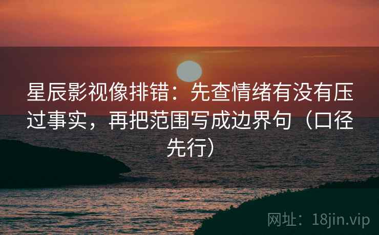 星辰影视像排错:先查情绪有没有压过事实,再把范围写成边界句(口径先行) 星辰影视像排错:先查情绪有没有压过事实,再把范围写成边界句(口径先行)