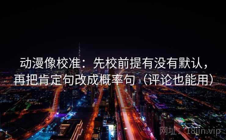 动漫像校准:先校前提有没有默认,再把肯定句改成概率句(评论也能用) 动漫像校准:先校前提有没有默认,再把肯定句改成概率句(评论也能用)