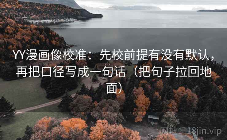 YY漫画像校准:先校前提有没有默认,再把口径写成一句话(把句子拉回地面) YY漫画像校准:先校前提有没有默认,再把口径写成一句话(把句子拉回地面)