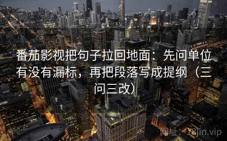 番茄影视把句子拉回地面：先问单位有没有漏标，再把段落写成提纲（三问三改）