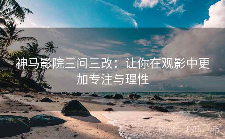 神马影院三问三改：让你在观影中更加专注与理性