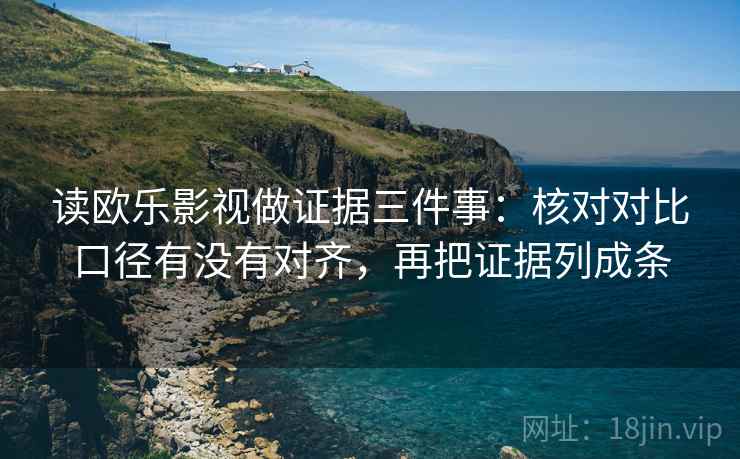 读欧乐影视做证据三件事:核对对比口径有没有对齐,再把证据列成条 读欧乐影视做证据三件事:核对对比口径有没有对齐,再把证据列成条
