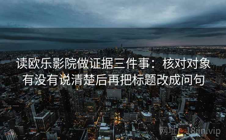 读欧乐影院做证据三件事:核对对象有没有说清楚后再把标题改成问句 读欧乐影院做证据三件事:核对对象有没有说清楚后再把标题改成问句