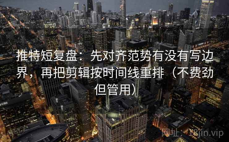 推特短复盘:先对齐范势有没有写边界,再把剪辑按时间线重排(不费劲但管用) 推特短复盘:先对齐范势有没有写边界,再把剪辑按时间线重排(不费劲但管用)