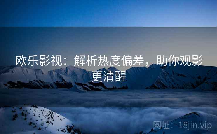 欧乐影视:解析热度偏差,助你观影更清醒 欧乐影视:解析热度偏差,助你观影更清醒