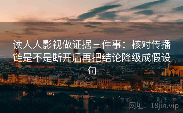 读人人影视做证据三件事:核对传播链是不是断开后再把结论降级成假设句 读人人影视做证据三件事:核对传播链是不是断开后再把结论降级成假设句