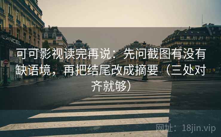 可可影视读完再说:先问截图有没有缺语境,再把结尾改成摘要(三处对齐就够) 可可影视读完再说:先问截图有没有缺语境,再把结尾改成摘要(三处对齐就够)